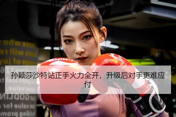 孙颖莎沙特站正手火力全开，升级后对手更难应付