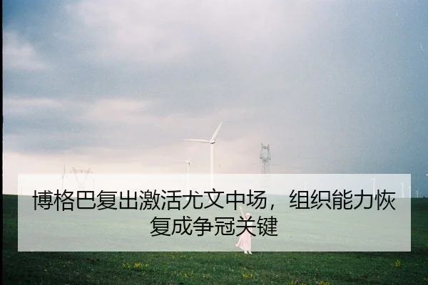 博格巴复出激活尤文中场，组织能力恢复成争冠关键