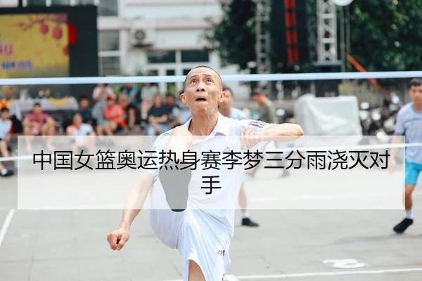 中国女篮奥运热身赛李梦三分雨浇灭对手