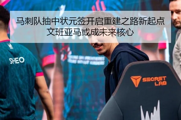 马刺队抽中状元签开启重建之路新起点 文班亚马或成未来核心
