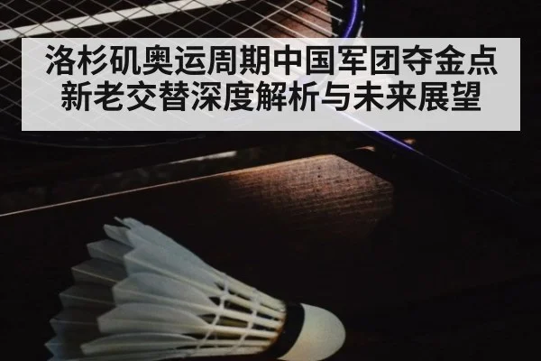 洛杉矶奥运周期中国军团夺金点新老交替深度解析与未来展望