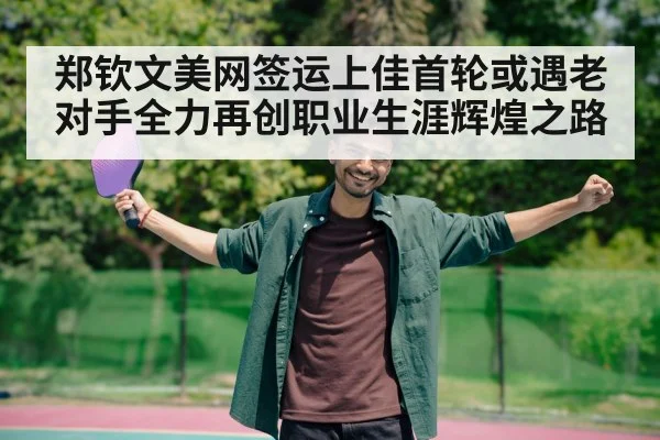 郑钦文美网签运上佳首轮或遇老对手全力再创职业生涯辉煌之路