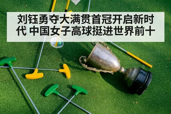 刘钰勇夺大满贯首冠开启新时代 中国女子高球挺进世界前十