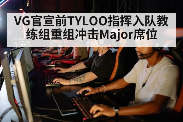 VG官宣前TYLOO指挥入队教练组重组冲击Major席位