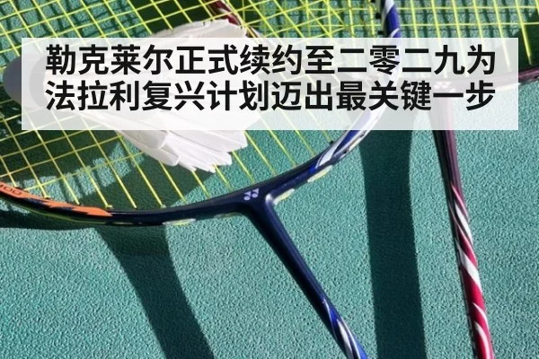 勒克莱尔正式续约至二零二九为法拉利复兴计划迈出最关键一步