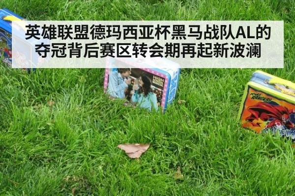 英雄联盟德玛西亚杯黑马战队AL的夺冠背后赛区转会期再起新波澜