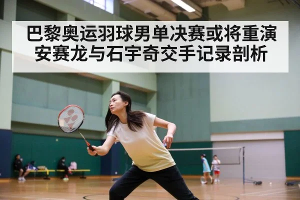 巴黎奥运羽球男单决赛或将重演安赛龙与石宇奇交手记录剖析