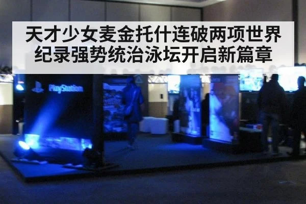 天才少女麦金托什连破两项世界纪录强势统治泳坛开启新篇章