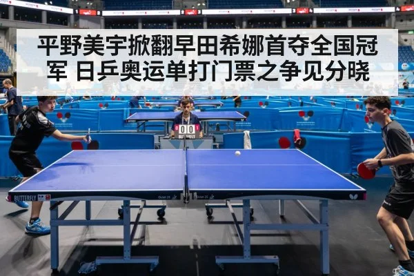 平野美宇掀翻早田希娜首夺全国冠军 日乒奥运单打门票之争见分晓
